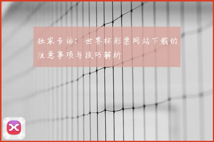 独家专访：世界杯彩票网站下载的注意事项与技巧解析