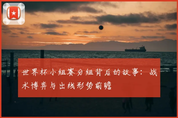 世界杯小组赛分组背后的故事:战术博弈与出线形势前瞻