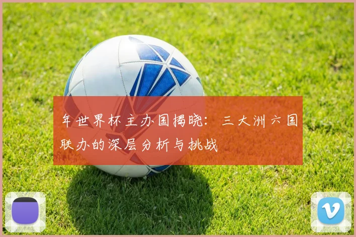 年世界杯主办国揭晓:三大洲六国联办的深层分析与挑战