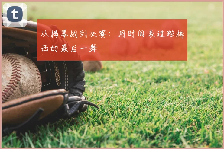 从揭幕战到决赛：用时间表追踪梅西的最后一舞