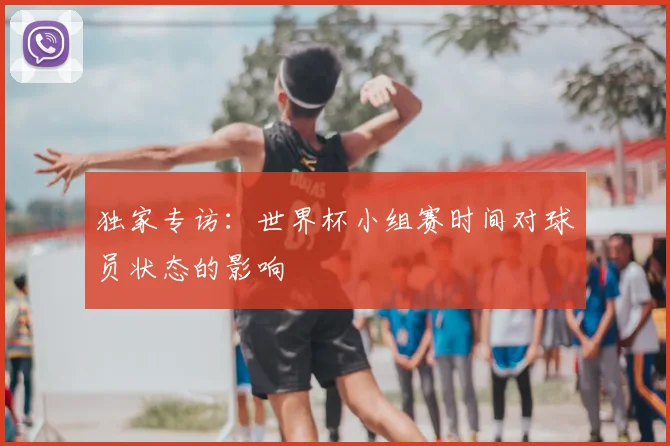 独家专访：世界杯小组赛时间对球员状态的影响