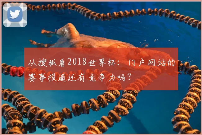 从搜狐看2018世界杯：门户网站的赛事报道还有竞争力吗？