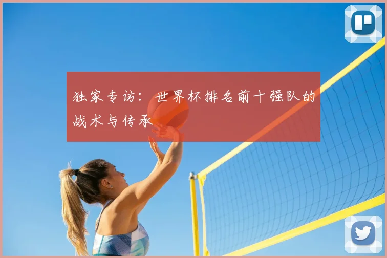 独家专访：世界杯排名前十强队的战术与传承