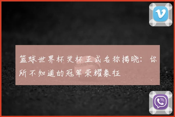 篮球世界杯奖杯正式名称揭晓:你所不知道的冠军荣耀象征