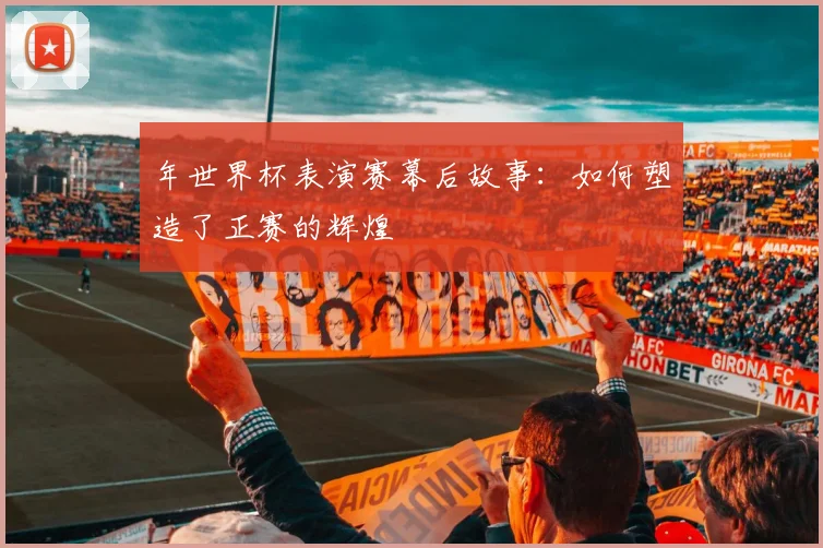 年世界杯表演赛幕后故事：如何塑造了正赛的辉煌