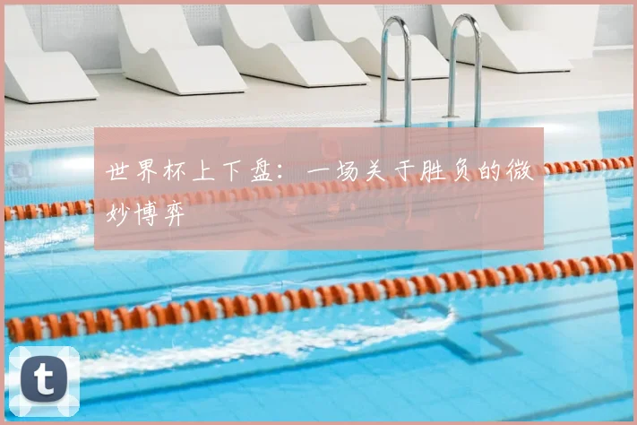 世界杯上下盘:一场关于胜负的微妙博弈