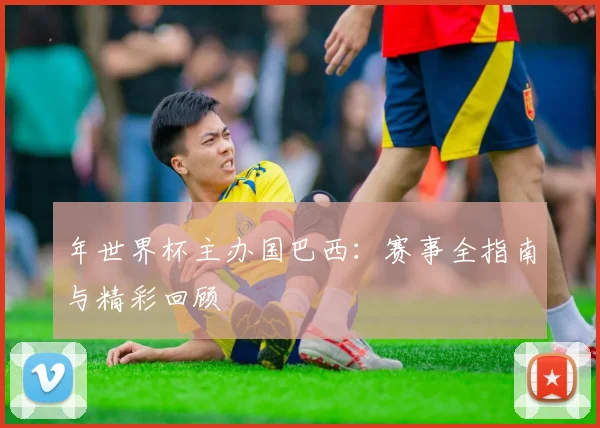 年世界杯主办国巴西:赛事全指南与精彩回顾