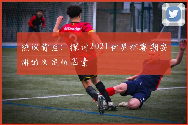 热议背后:探讨2021世界杯赛期安排的决定性因素