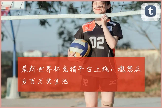 最新世界杯竞猜平台上线,邀您瓜分百万奖金池