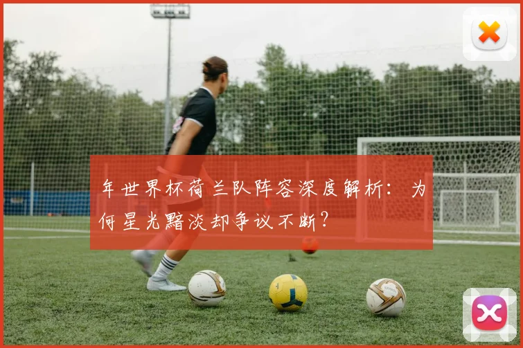 年世界杯荷兰队阵容深度解析：为何星光黯淡却争议不断？