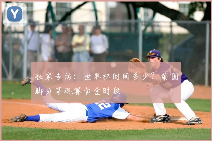 独家专访：世界杯时间多少？前国脚分享观赛黄金时段