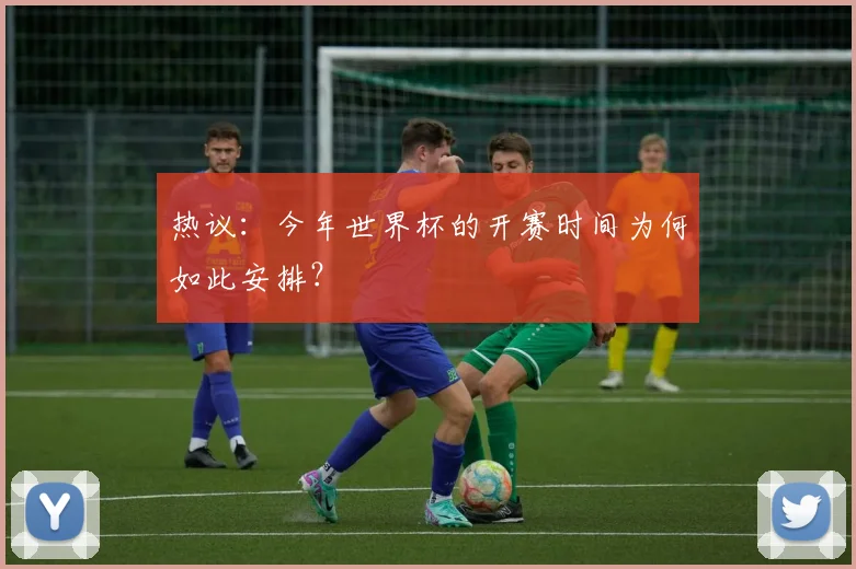 热议:今年世界杯的开赛时间为何如此安排?