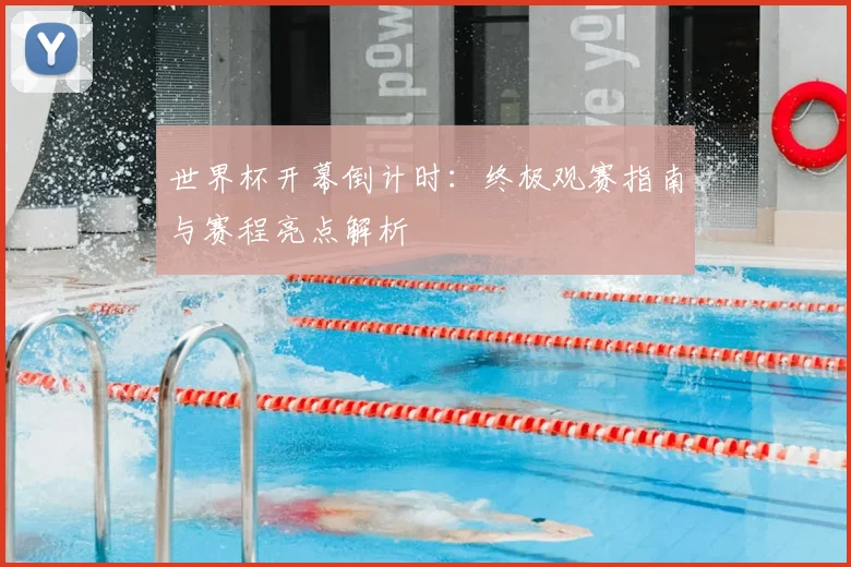 世界杯开幕倒计时：终极观赛指南与赛程亮点解析