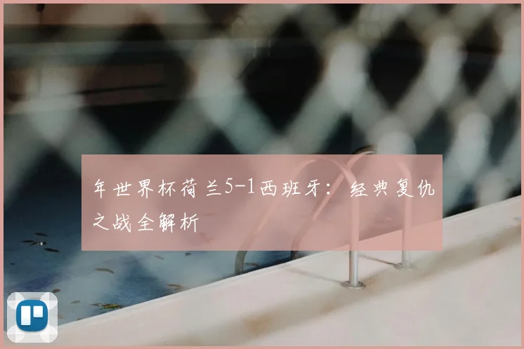 年世界杯荷兰5-1西班牙：经典复仇之战全解析